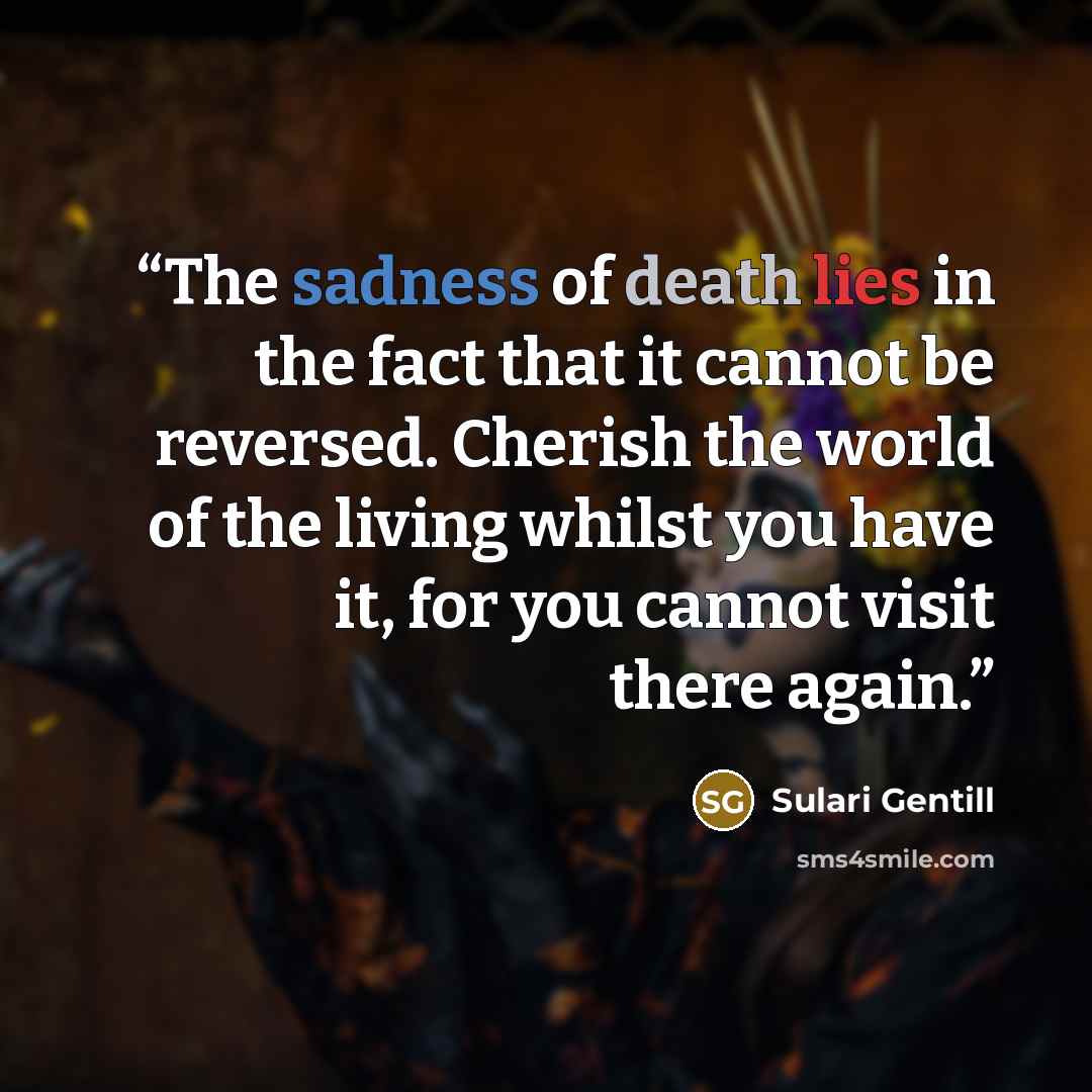 “The sadness of death lies in the fact that it cannot be reversed. Cherish the world of the living whilst you have it, for you cannot visit there again.” quote by Sulari Gentill