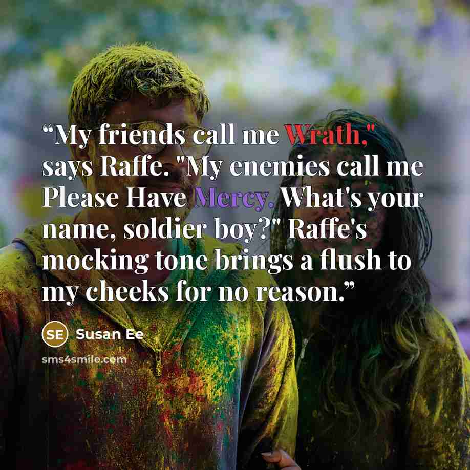 “My friends call me Wrath," says Raffe. "My enemies call me Please Have Mercy. What's your name, soldier boy?" Raffe's mocking tone brings a flush to my cheeks for no reason.” quote by Susan Ee