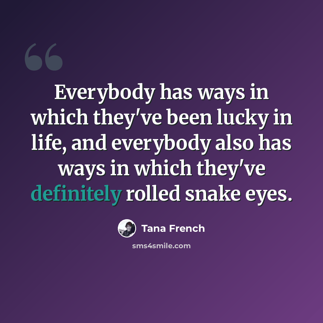 “Everybody has ways in which they've been lucky in life, and everybody also has ways in which they've definitely rolled snake eyes.” quote by Tana French