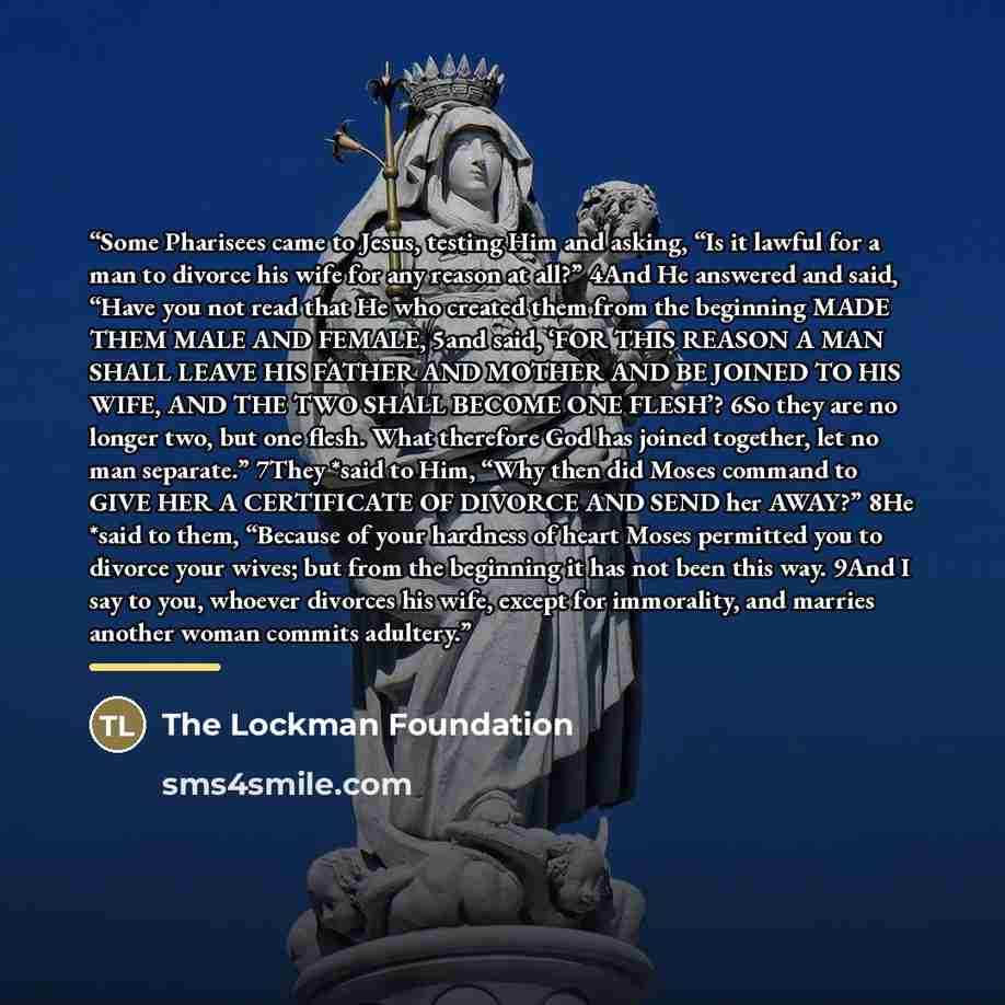 “Some Pharisees came to Jesus, testing Him and asking, “Is it lawful for a man to divorce his wife for any reason at all?” 4And He answered and said, “Have you not read that He who created them from the beginning MADE THEM MALE AND FEMALE, 5and said, ‘FOR THIS REASON A MAN SHALL LEAVE HIS FATHER…” quote by The Lockman Foundation