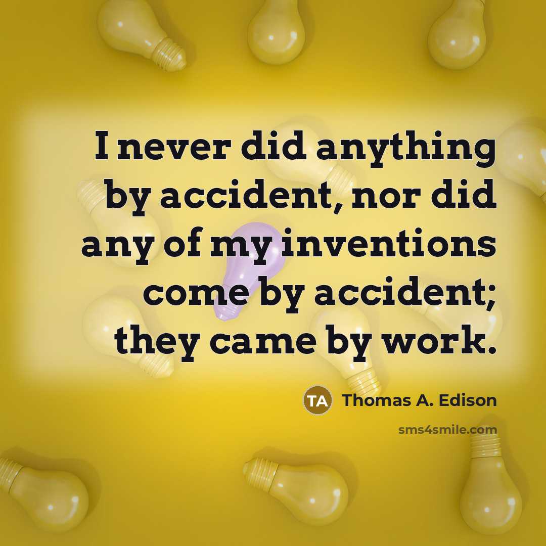 “I never did anything by accident, nor did any of my inventions come by accident; they came by work.” quote by Thomas A. Edison