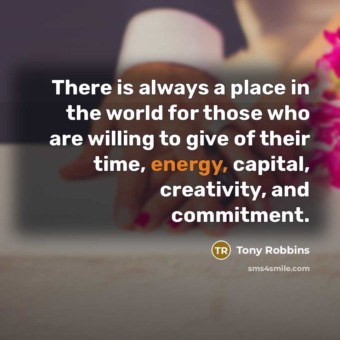 “There is always a place in the world for those who are willing to give of their time, energy, capital, creativity, and commitment.” quote by Tony Robbins