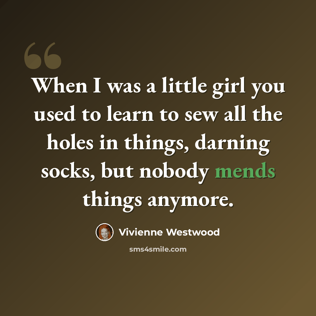 “When I was a little girl you used to learn to sew all the holes in things, darning socks, but nobody mends things anymore.” quote by Vivienne Westwood