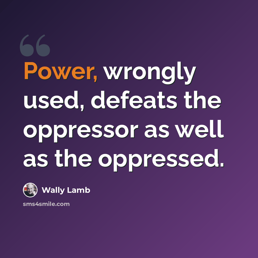 “Power, wrongly used, defeats the oppressor as well as the oppressed.” quote by Wally Lamb