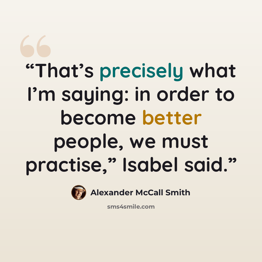 “That’s precisely what I’m saying: in order to become better people, we must practise,” Isabel said.” quote by Alexander McCall Smith