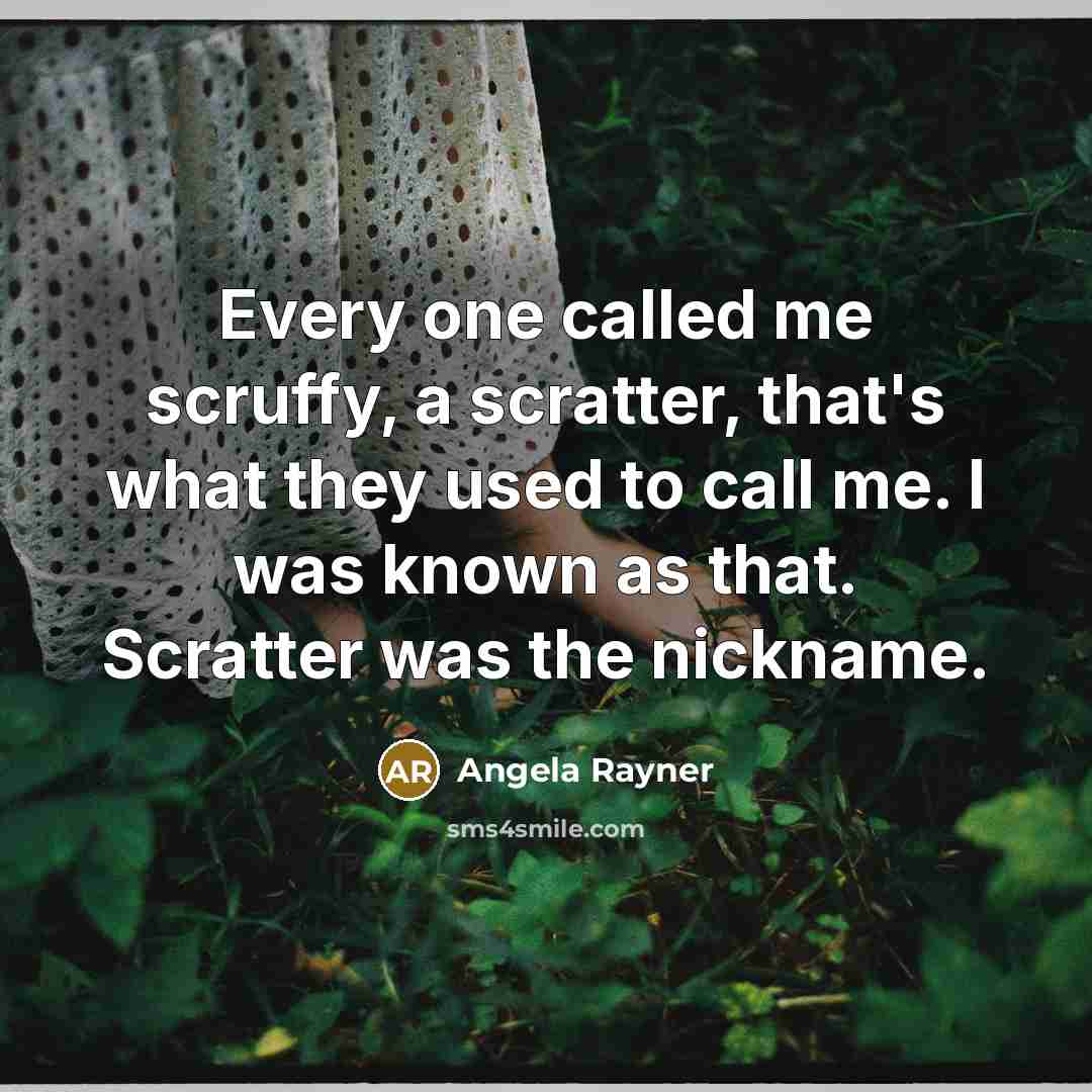 “Every one called me scruffy, a scratter, that's what they used to call me. I was known as that. Scratter was the nickname.” quote by Angela Rayner