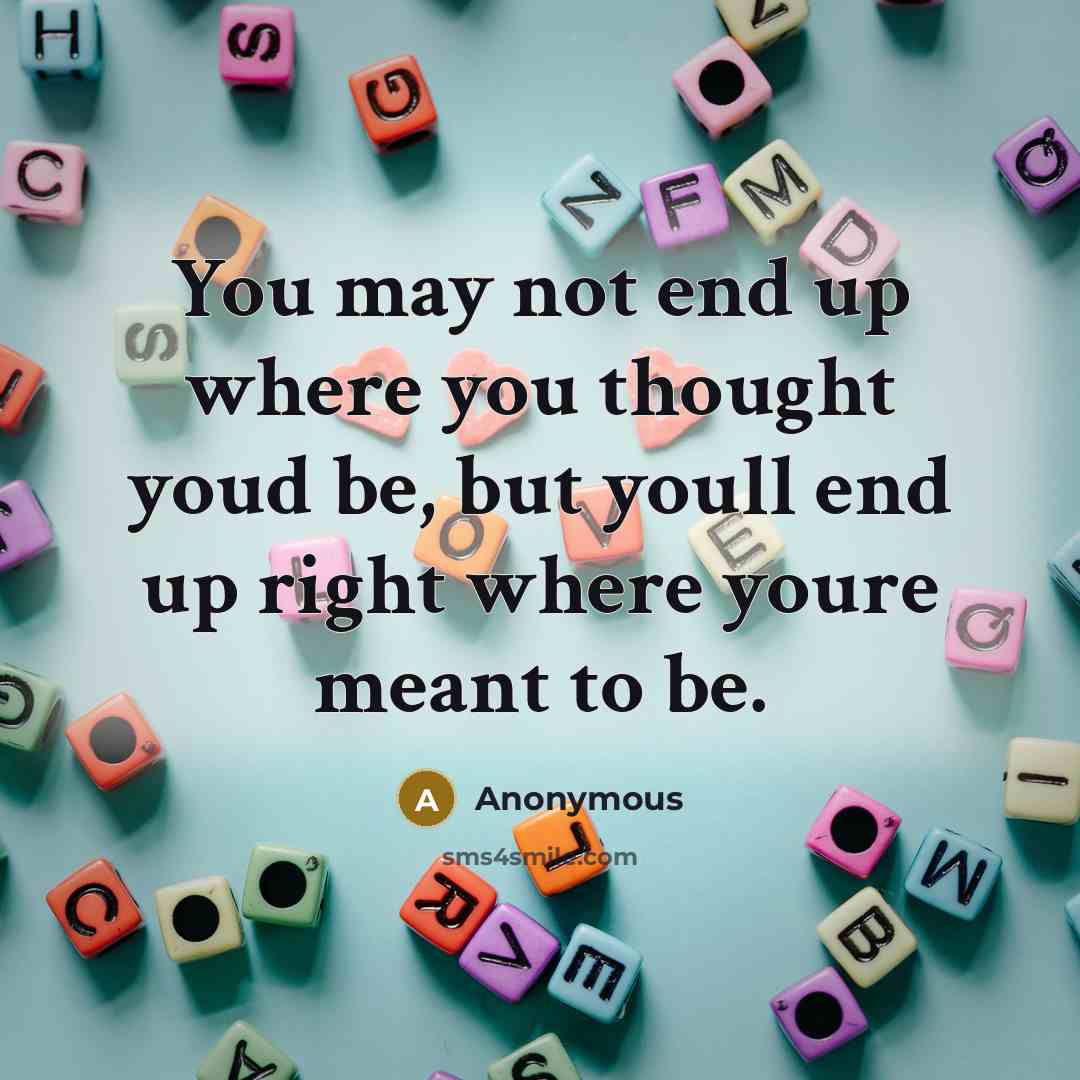 “You may not end up where you thought youd be, but youll end up right where youre meant to be.” quote by Anonymous