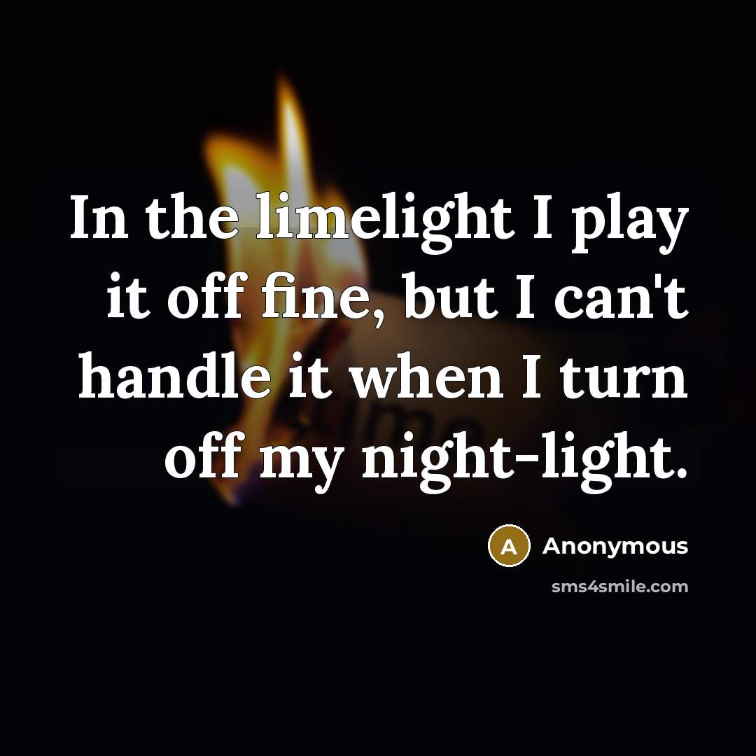 “In the limelight I play it off fine, but I can't handle it when I turn off my night-light.” quote by Anonymous