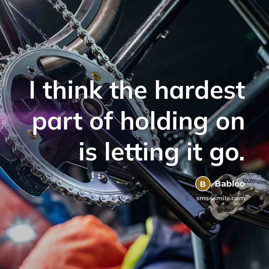 “I think the hardest part of holding on is letting it go.” quote by Babloo