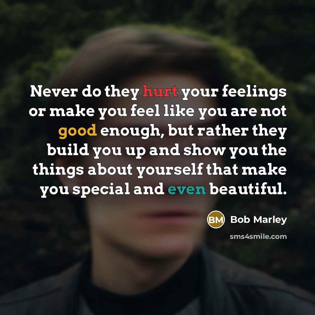 “Never do they hurt your feelings or make you feel like you are not good enough, but rather they build you up and show you the things about yourself that make you special and even beautiful.” quote by Bob Marley