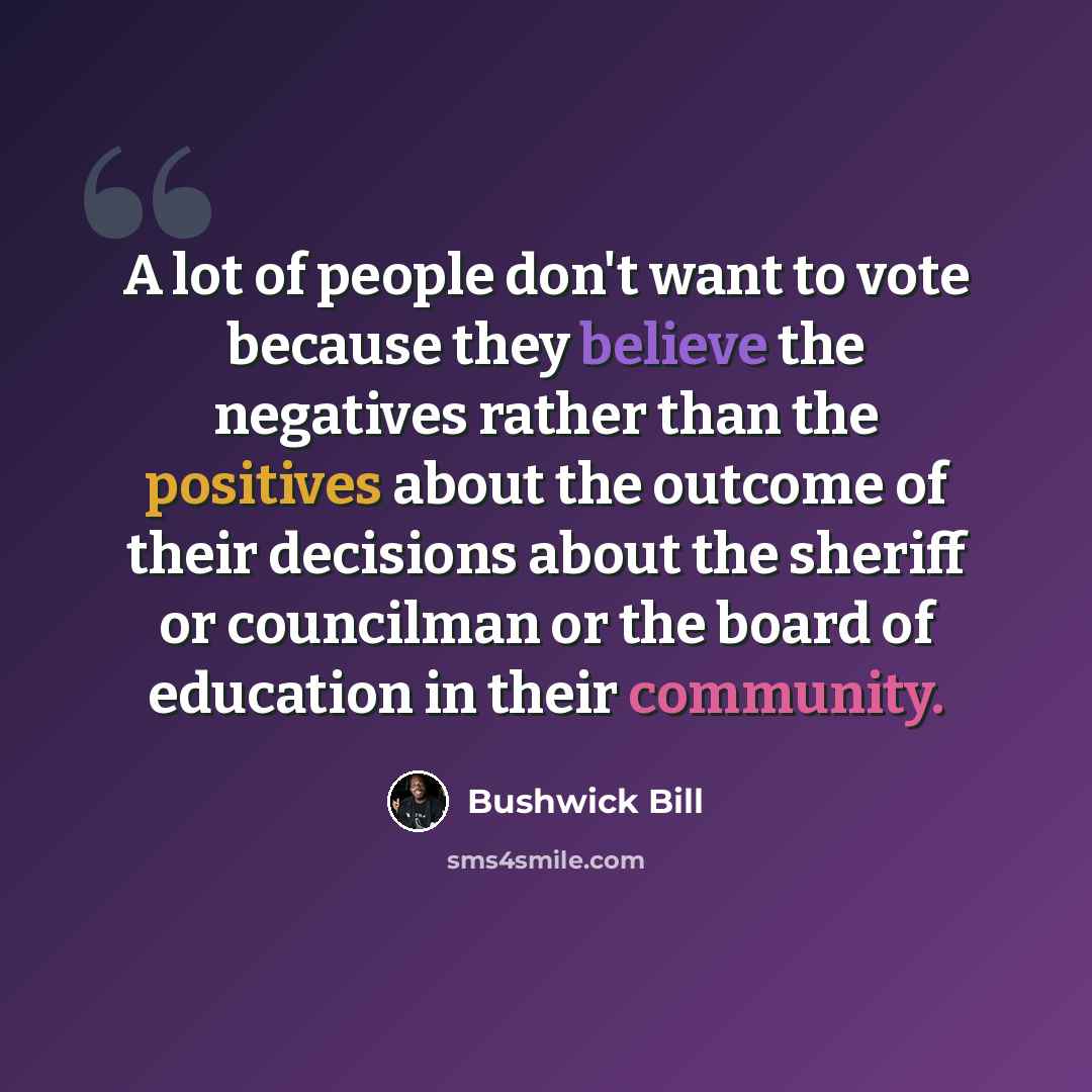 “A lot of people don't want to vote because they believe the negatives rather than the positives about the outcome of their decisions about the sheriff or councilman or the board of education in their community.” quote by Bushwick Bill