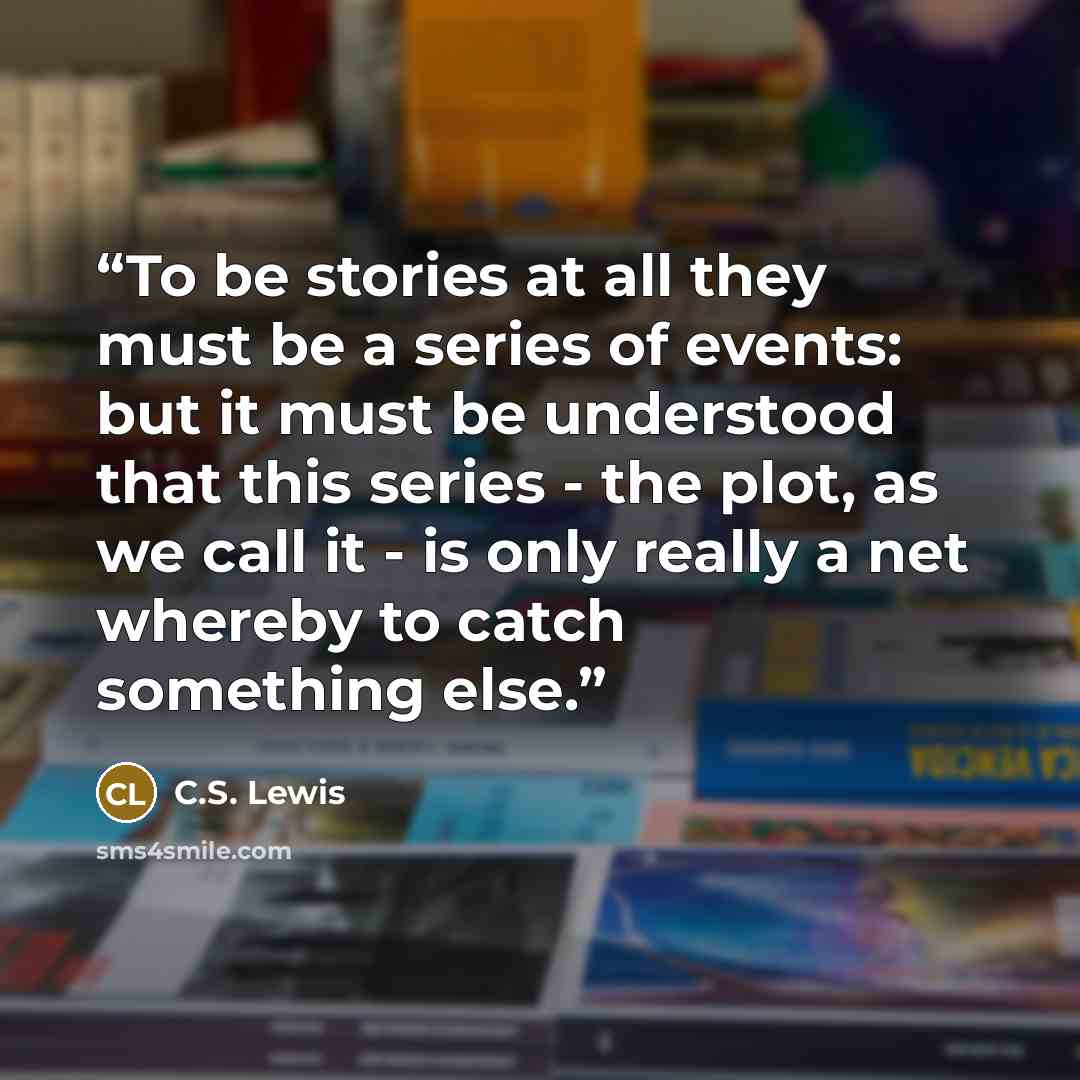 “To be stories at all they must be a series of events: but it must be understood that this series - the plot, as we call it - is only really a net whereby to catch something else.” quote by C.S. Lewis