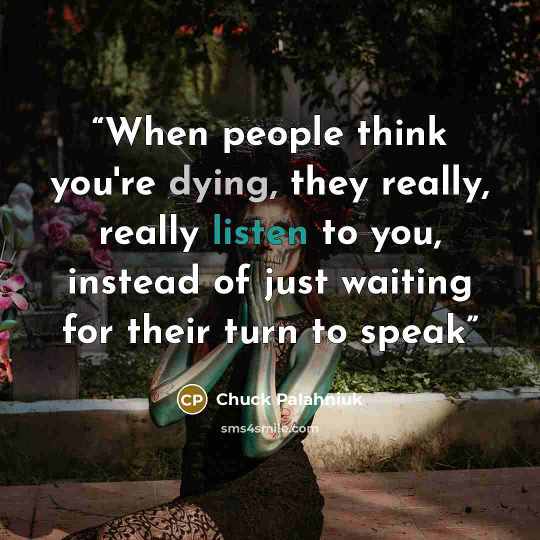 “When people think you're dying, they really, really listen to you, instead of just waiting for their turn to speak” quote by Chuck Palahniuk