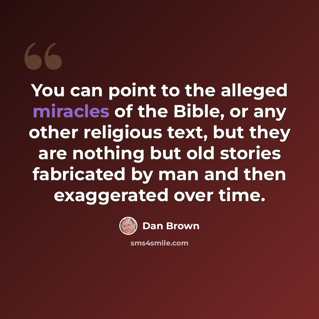 “You can point to the alleged miracles of the Bible, or any other religious text, but they are nothing but old stories fabricated by man and then exaggerated over time.” quote by Dan Brown