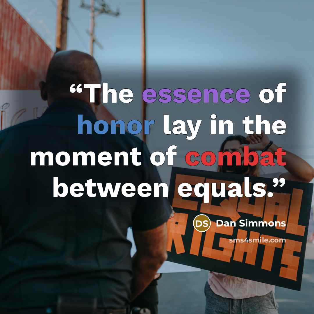 “The essence of honor lay in the moment of combat between equals.” quote by Dan Simmons