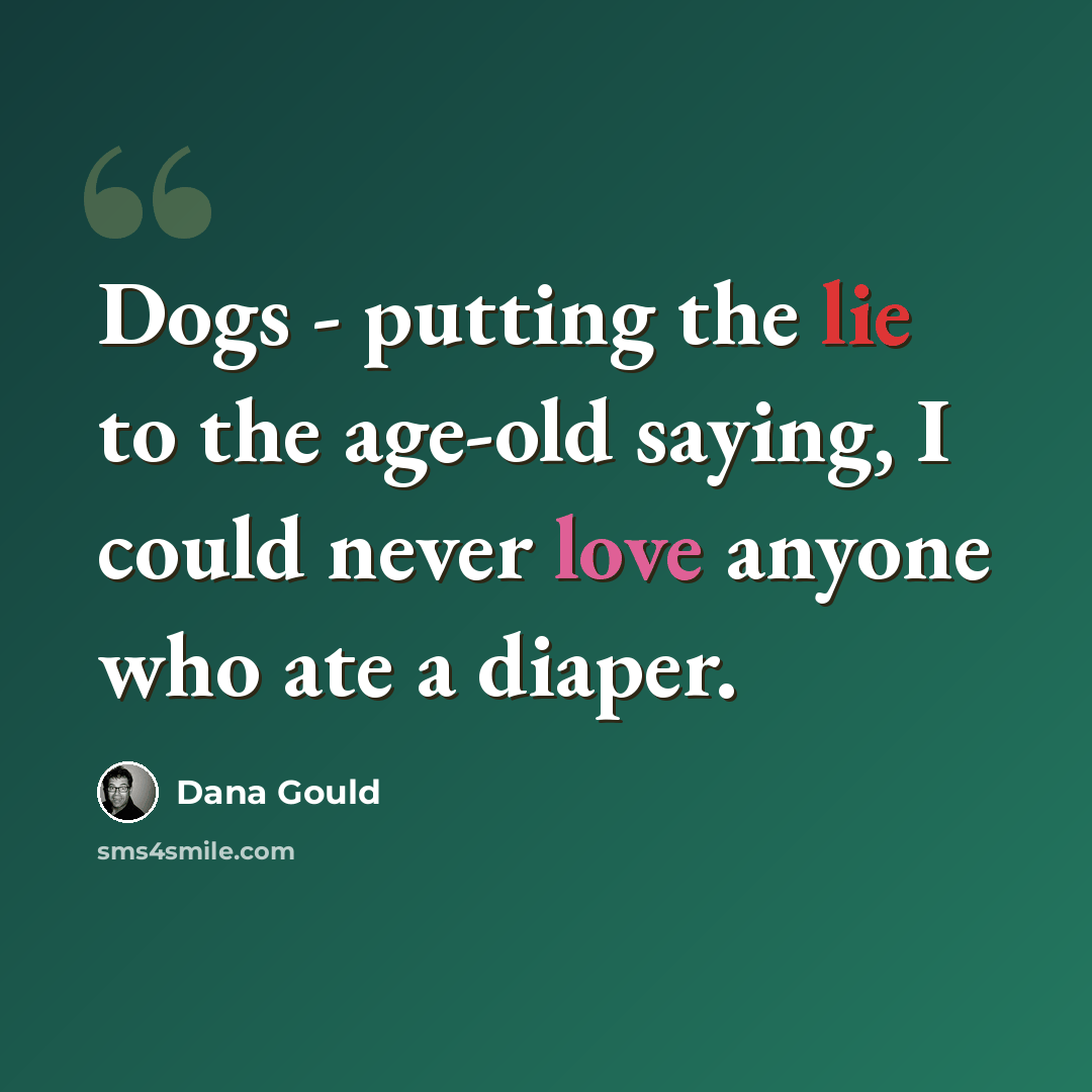 “Dogs - putting the lie to the age-old saying, I could never love anyone who ate a diaper.” quote by Dana Gould