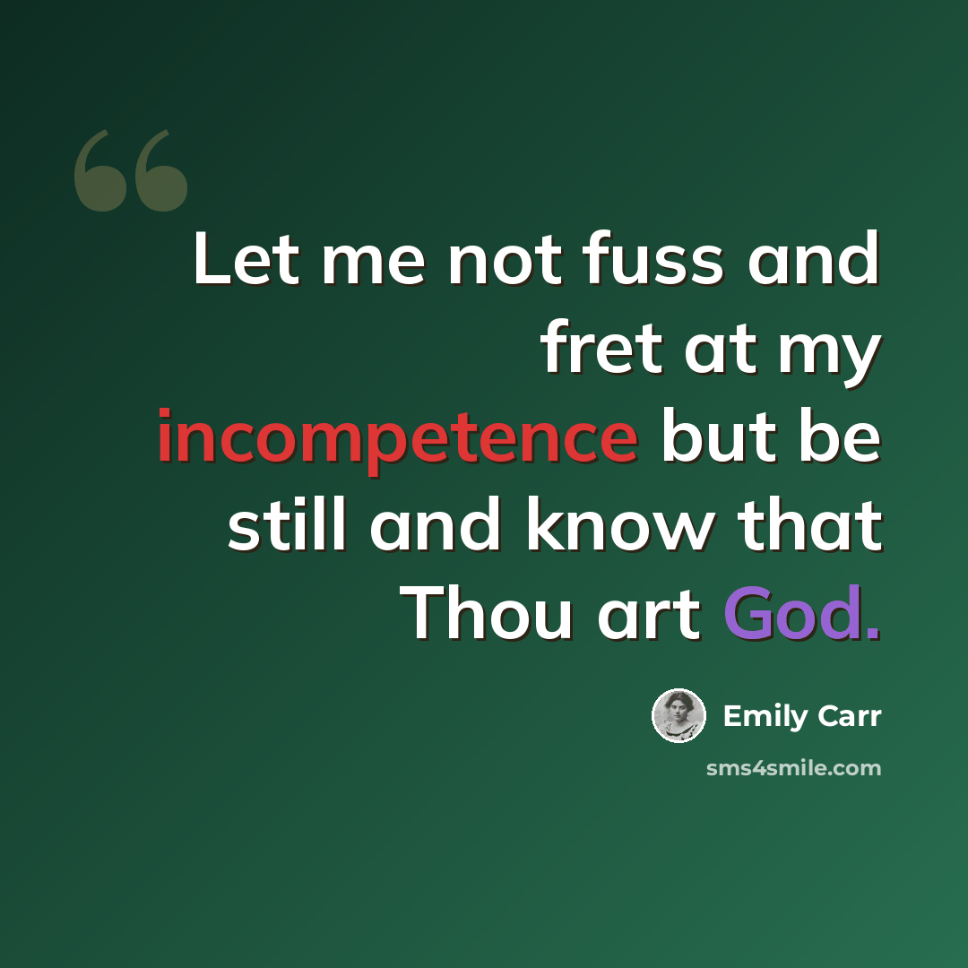 “Let me not fuss and fret at my incompetence but be still and know that Thou art God.” quote by Emily Carr