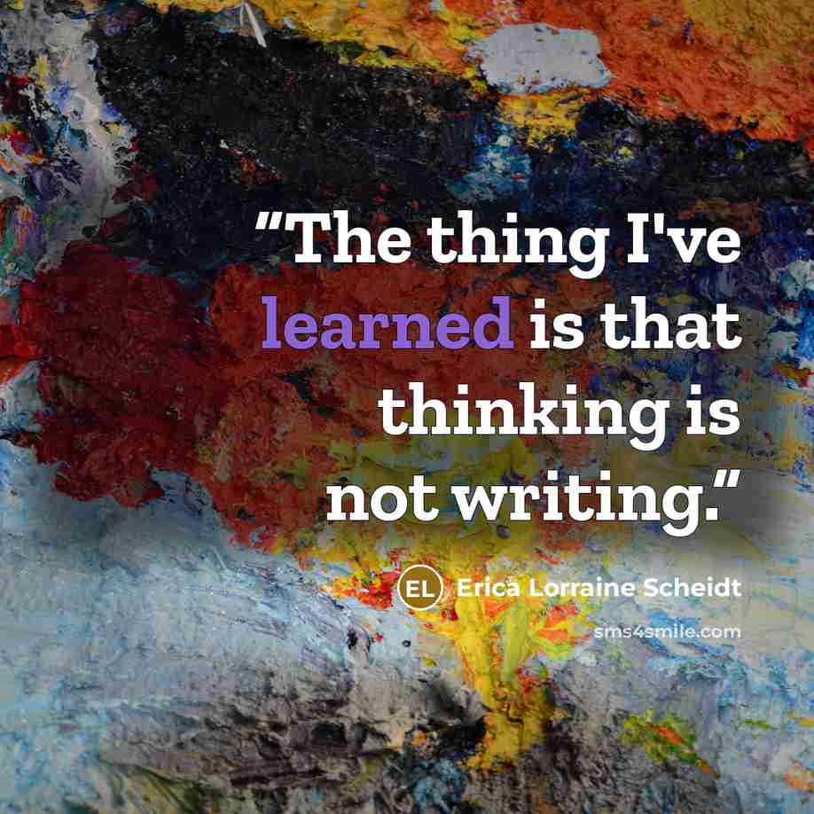 “The thing I've learned is that thinking is not writing.” quote by Erica Lorraine Scheidt