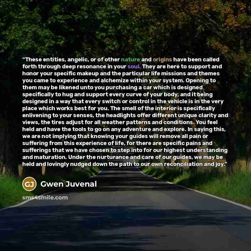 “These entities, angelic, or of other nature and origins have been called forth through deep resonance in your soul. They are here to support and honor your specific makeup and the particular life missions and themes you came to experience and alchemize within your system. Opening to them may be…” quote by Gwen Juvenal