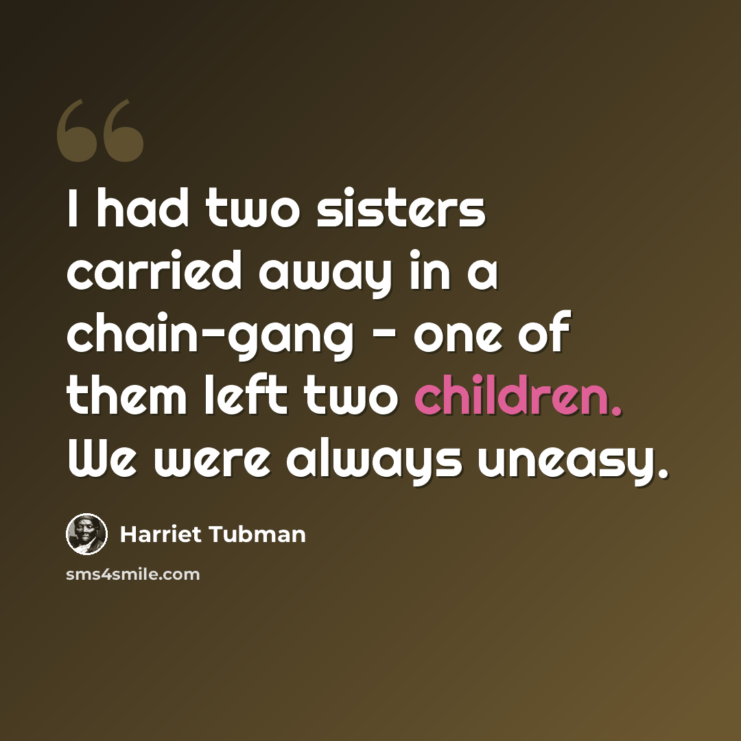 “I had two sisters carried away in a chain-gang - one of them left two children. We were always uneasy.” quote by Harriet Tubman
