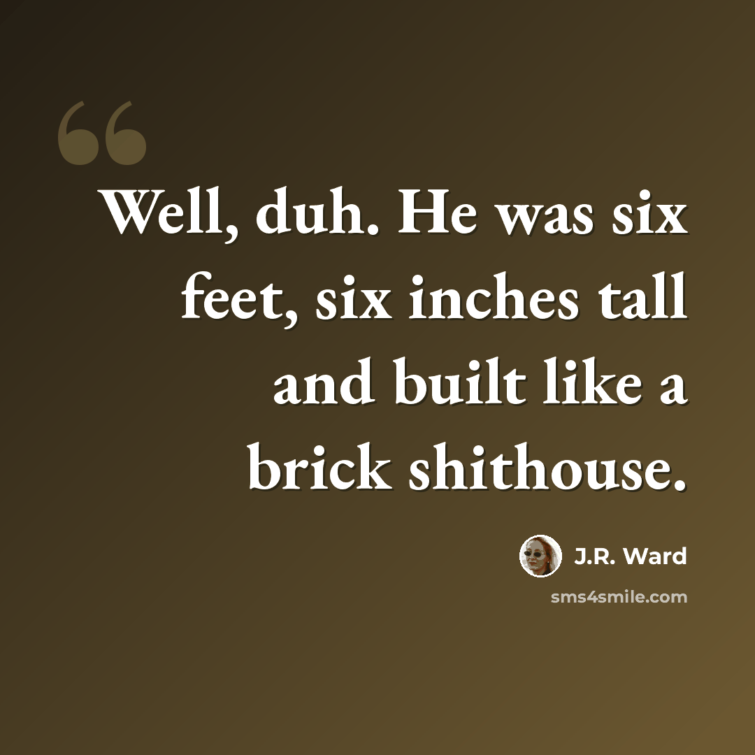 “Well, duh. He was six feet, six inches tall and built like a brick shithouse.” quote by J.R. Ward