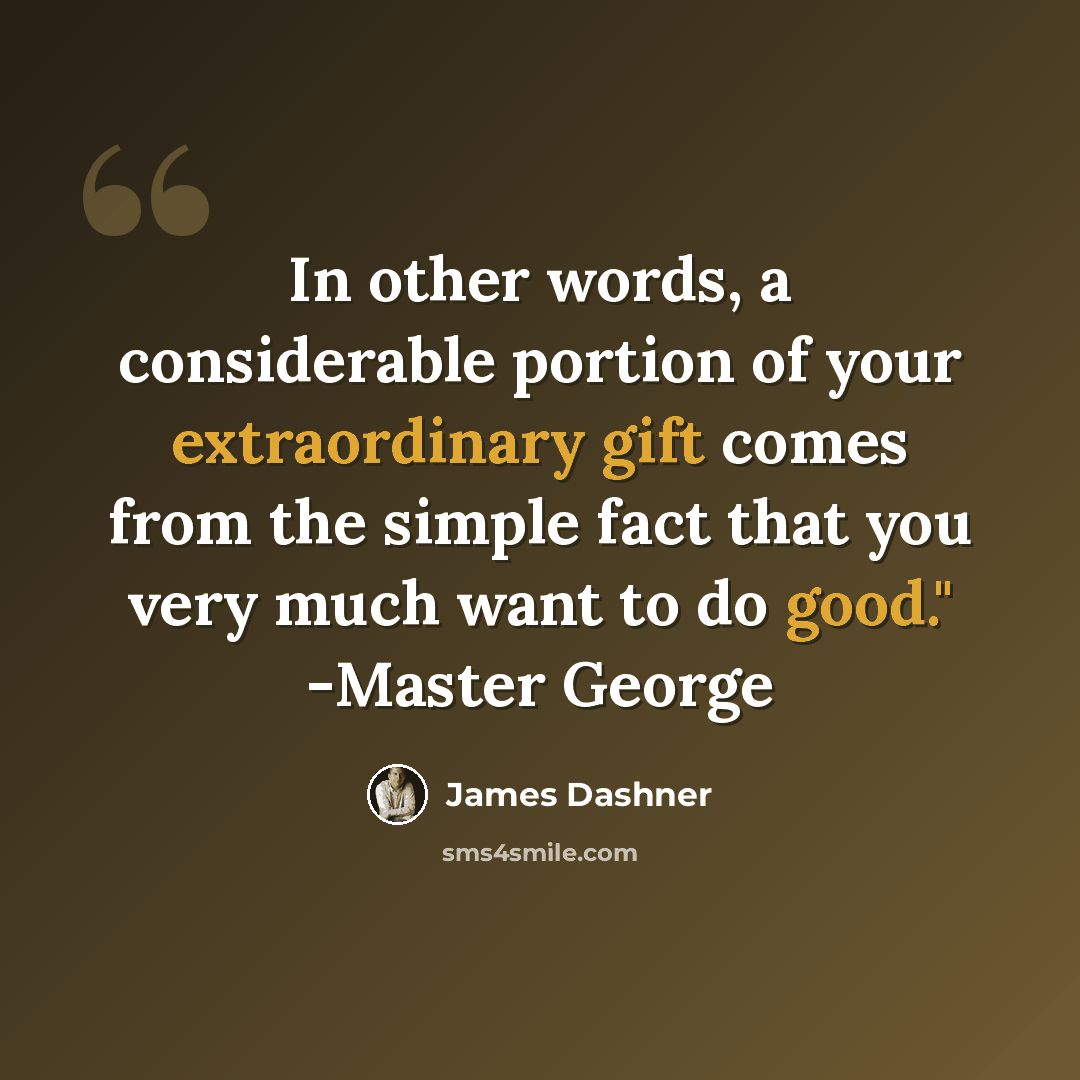 “In other words, a considerable portion of your extraordinary gift comes from the simple fact that you very much want to do good." -Master George” quote by James Dashner