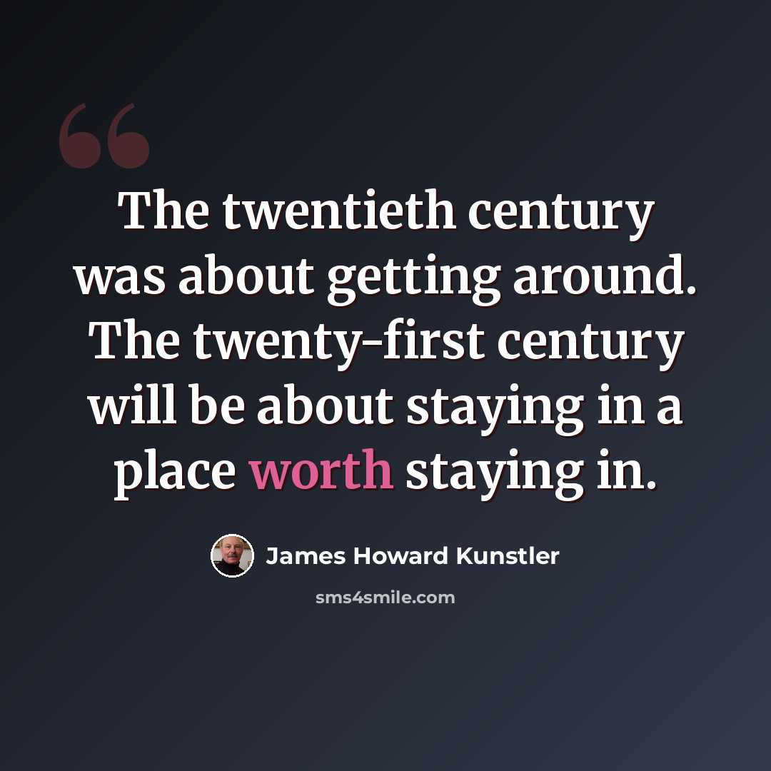 “The twentieth century was about getting around. The twenty-first century will be about staying in a place worth staying in.” quote by James Howard Kunstler
