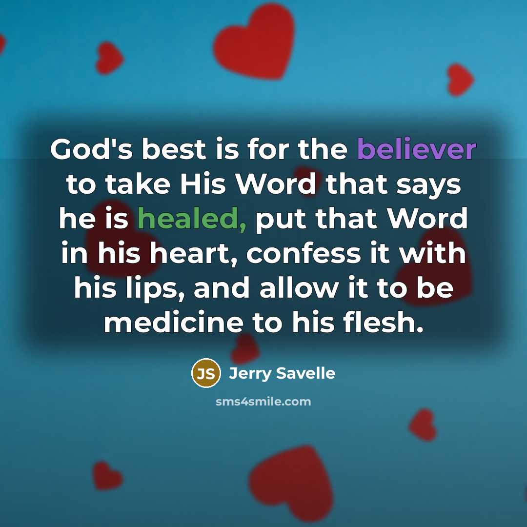 “God's best is for the believer to take His Word that says he is healed, put that Word in his heart, confess it with his lips, and allow it to be medicine to his flesh.” quote by Jerry Savelle