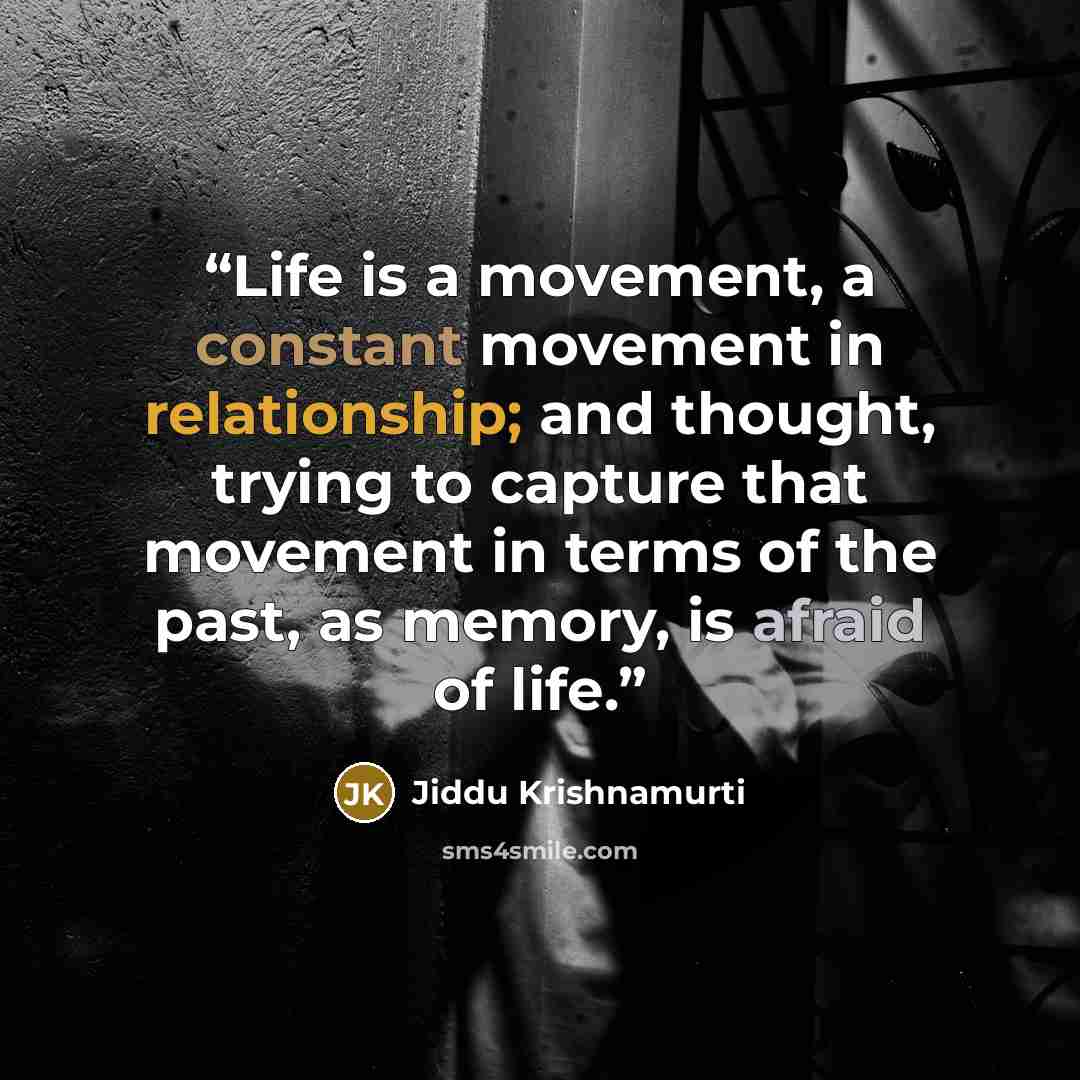 “Life is a movement, a constant movement in relationship; and thought, trying to capture that movement in terms of the past, as memory, is afraid of life.” quote by Jiddu Krishnamurti