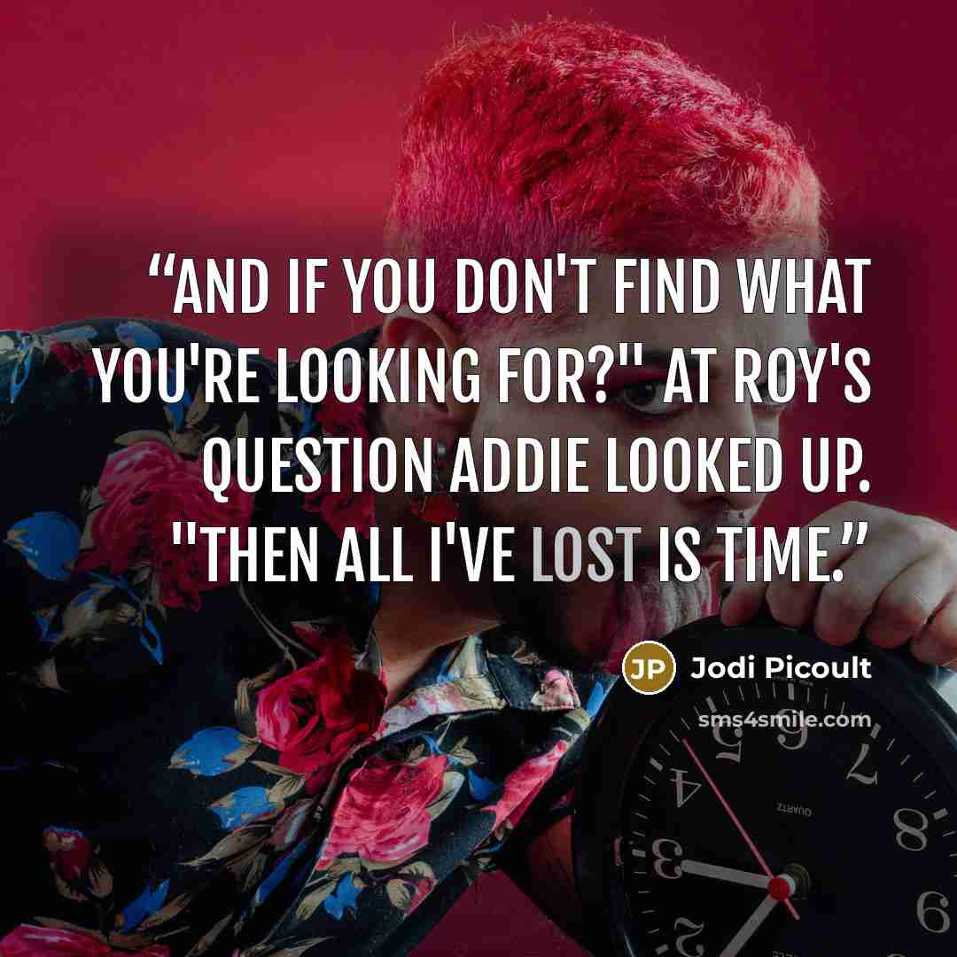 “And if you don't find what you're looking for?" At Roy's question Addie looked up. "Then all I've lost is time.” quote by Jodi Picoult