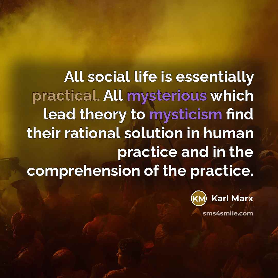 “All social life is essentially practical. All mysterious which lead theory to mysticism find their rational solution in human practice and in the comprehension of the practice.” quote by Karl Marx