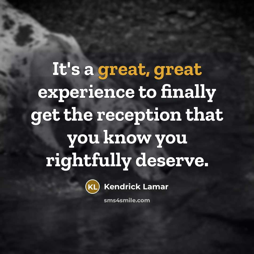 “It's a great, great experience to finally get the reception that you know you rightfully deserve.” quote by Kendrick Lamar