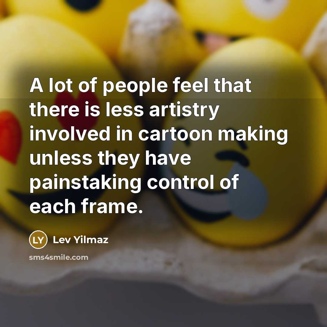 “A lot of people feel that there is less artistry involved in cartoon making unless they have painstaking control of each frame.” quote by Lev Yilmaz