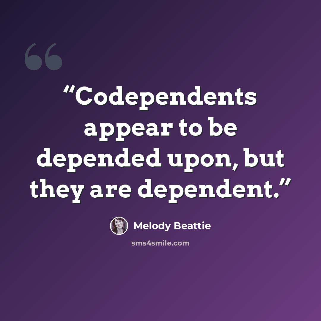 “Codependents appear to be depended upon, but they are dependent.” quote by Melody Beattie