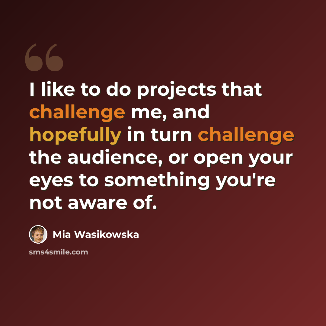 “I like to do projects that challenge me, and hopefully in turn challenge the audience, or open your eyes to something you're not aware of.” quote by Mia Wasikowska