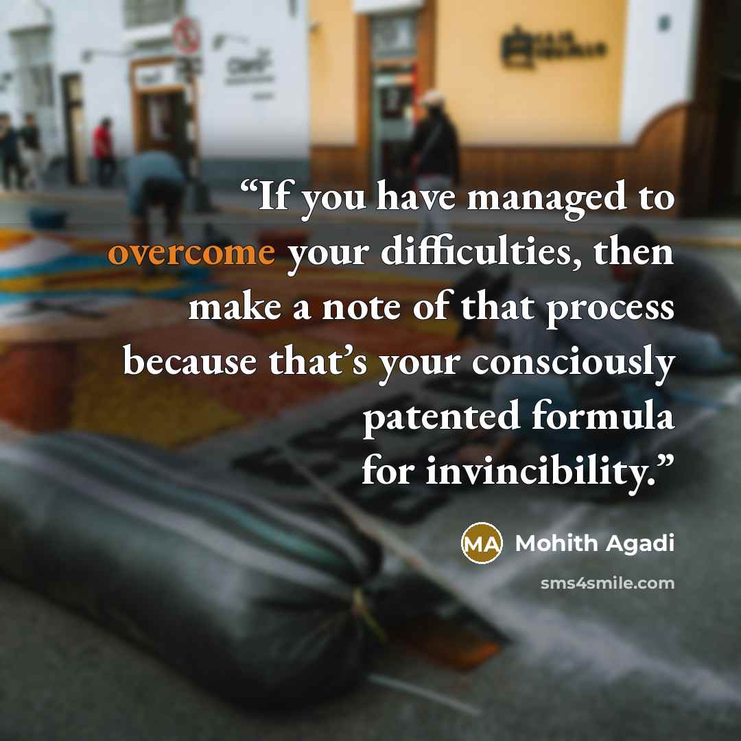 “If you have managed to overcome your difficulties, then make a note of that process because that’s your consciously patented formula for invincibility.” quote by Mohith Agadi