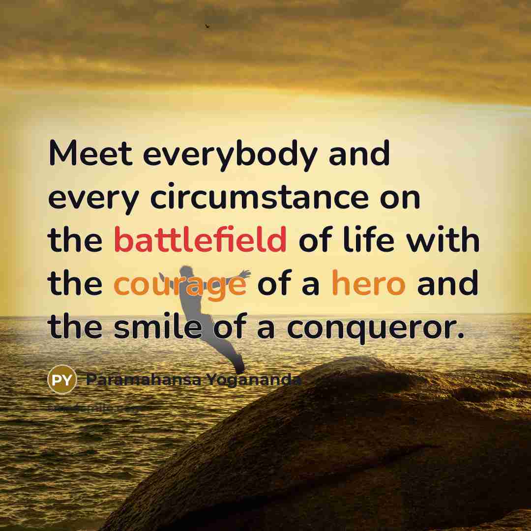 “Meet everybody and every circumstance on the battlefield of life with the courage of a hero and the smile of a conqueror.” quote by Paramahansa Yogananda