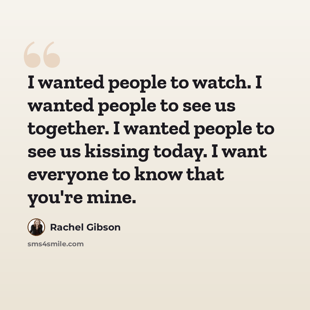 “I wanted people to watch. I wanted people to see us together. I wanted people to see us kissing today. I want everyone to know that you're mine.” quote by Rachel Gibson