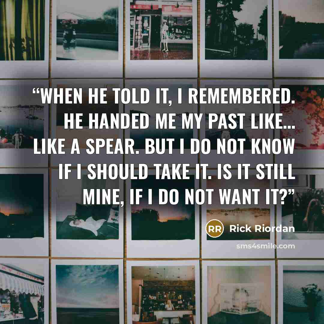 “When he told it, I remembered. He handed me my past like… like a spear. But I do not know if I should take it. Is it still mine, if I do not want it?” quote by Rick Riordan