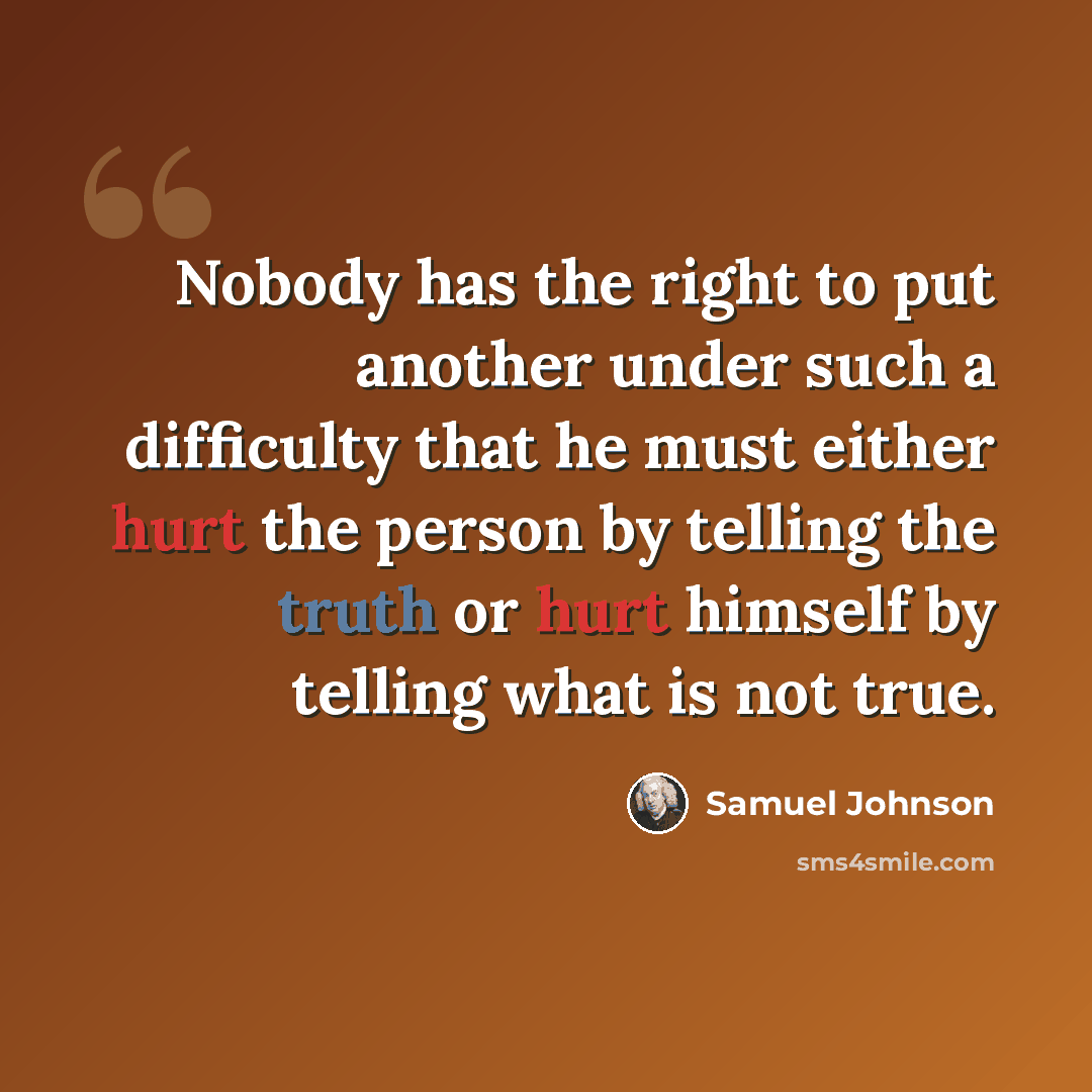 “Nobody has the right to put another under such a difficulty that he must either hurt the person by telling the truth or hurt himself by telling what is not true.” quote by Samuel Johnson
