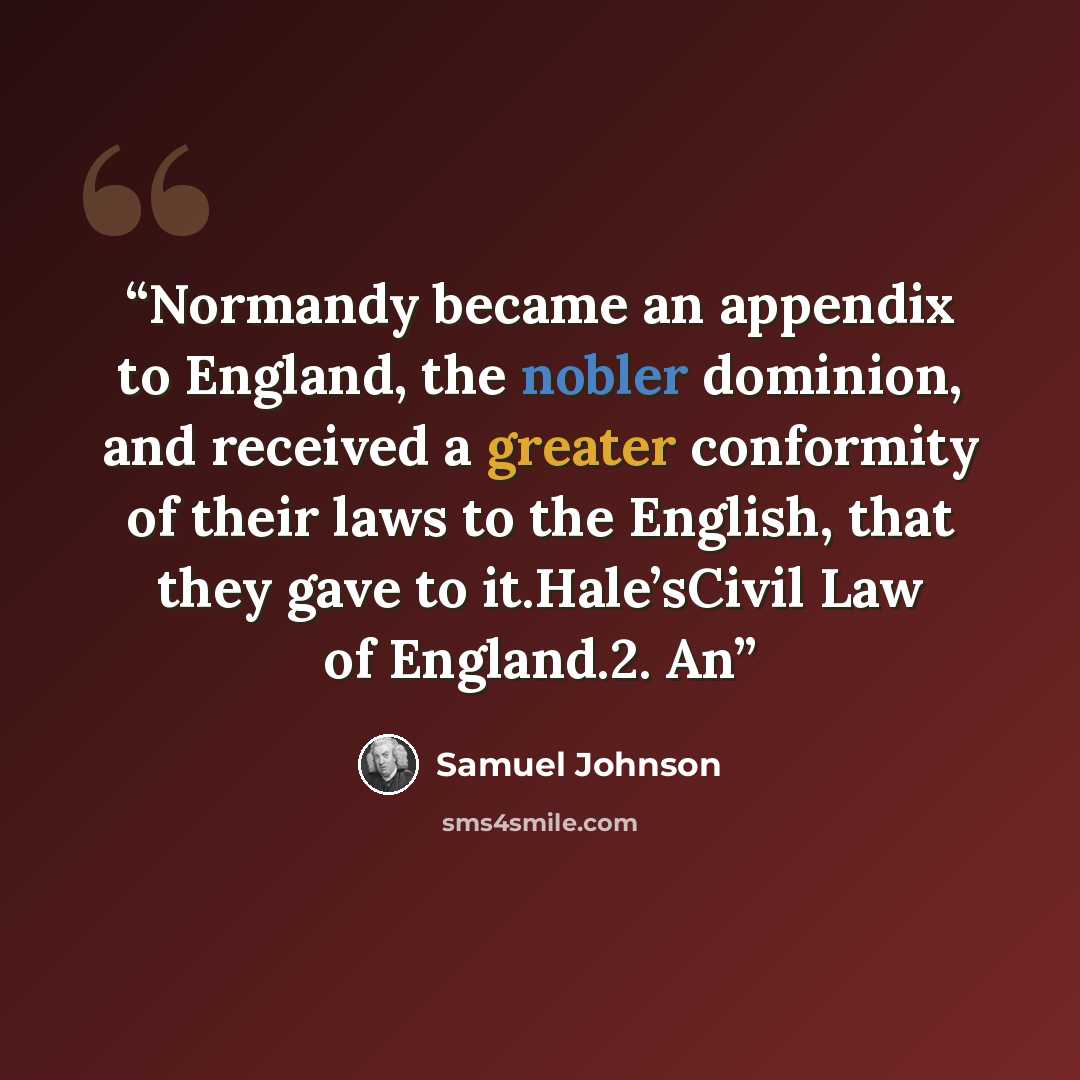“Normandy became an appendix to England, the nobler dominion, and received a greater conformity of their laws to the English, that they gave to it.Hale’sCivil Law of England.2. An” quote by Samuel Johnson