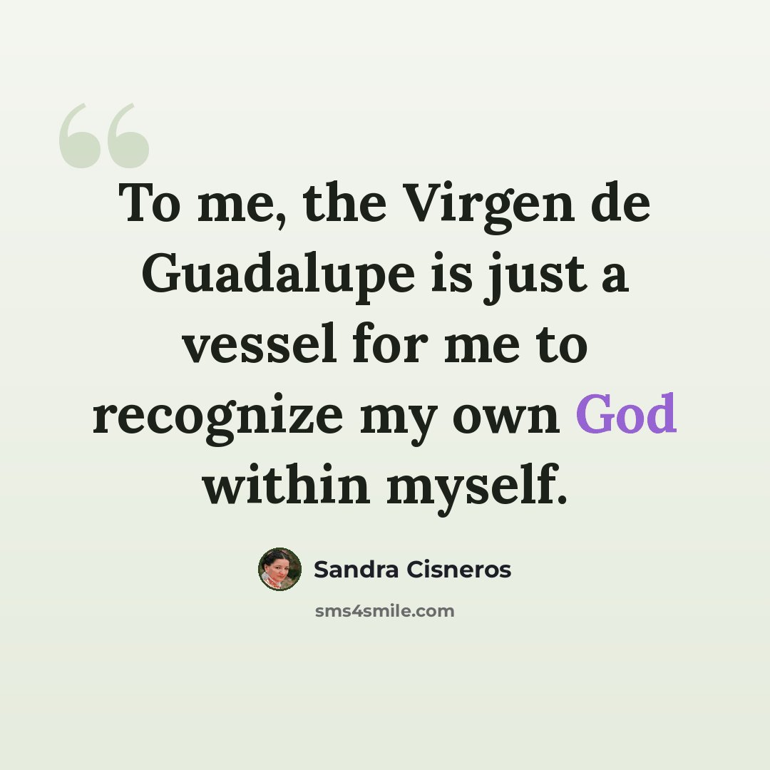 “To me, the Virgen de Guadalupe is just a vessel for me to recognize my own God within myself.” quote by Sandra Cisneros