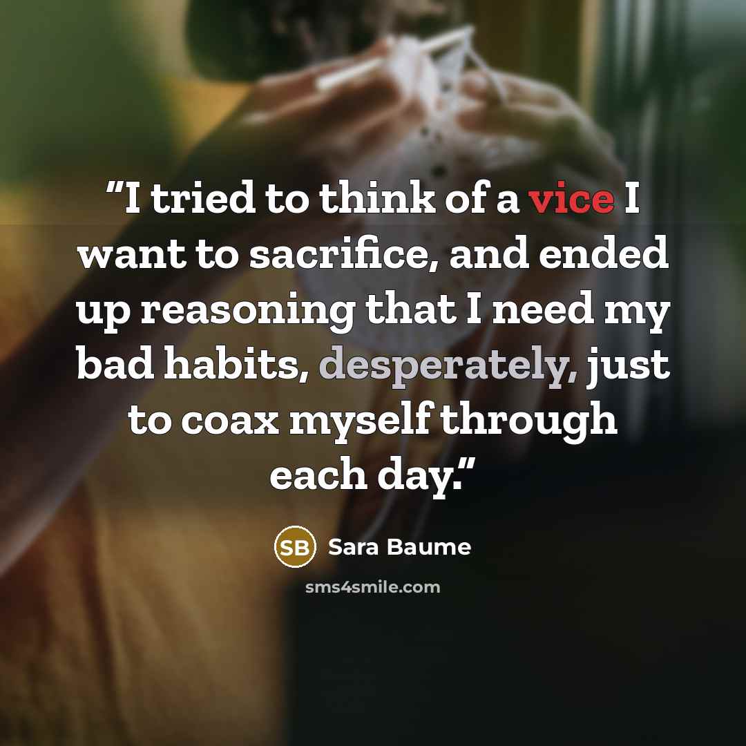 “I tried to think of a vice I want to sacrifice, and ended up reasoning that I need my bad habits, desperately, just to coax myself through each day.” quote by Sara Baume