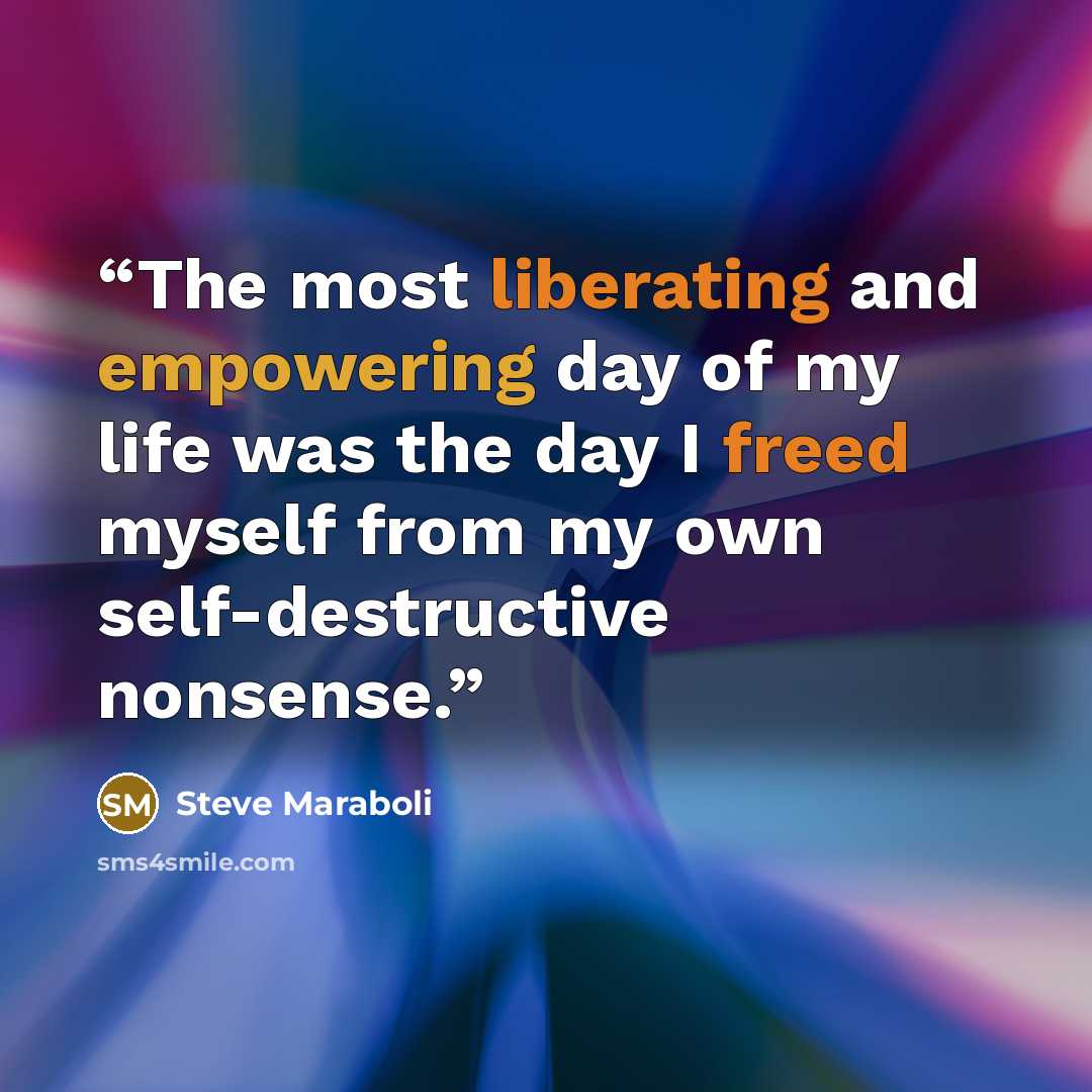 “The most liberating and empowering day of my life was the day I freed myself from my own self-destructive nonsense.” quote by Steve Maraboli