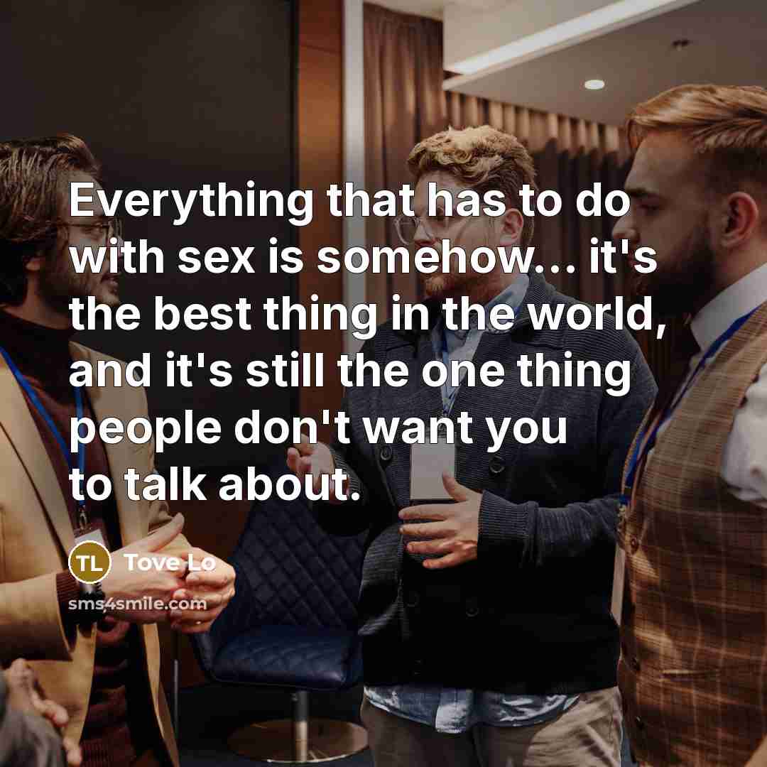 “Everything that has to do with sex is somehow... it's the best thing in the world, and it's still the one thing people don't want you to talk about.” quote by Tove Lo