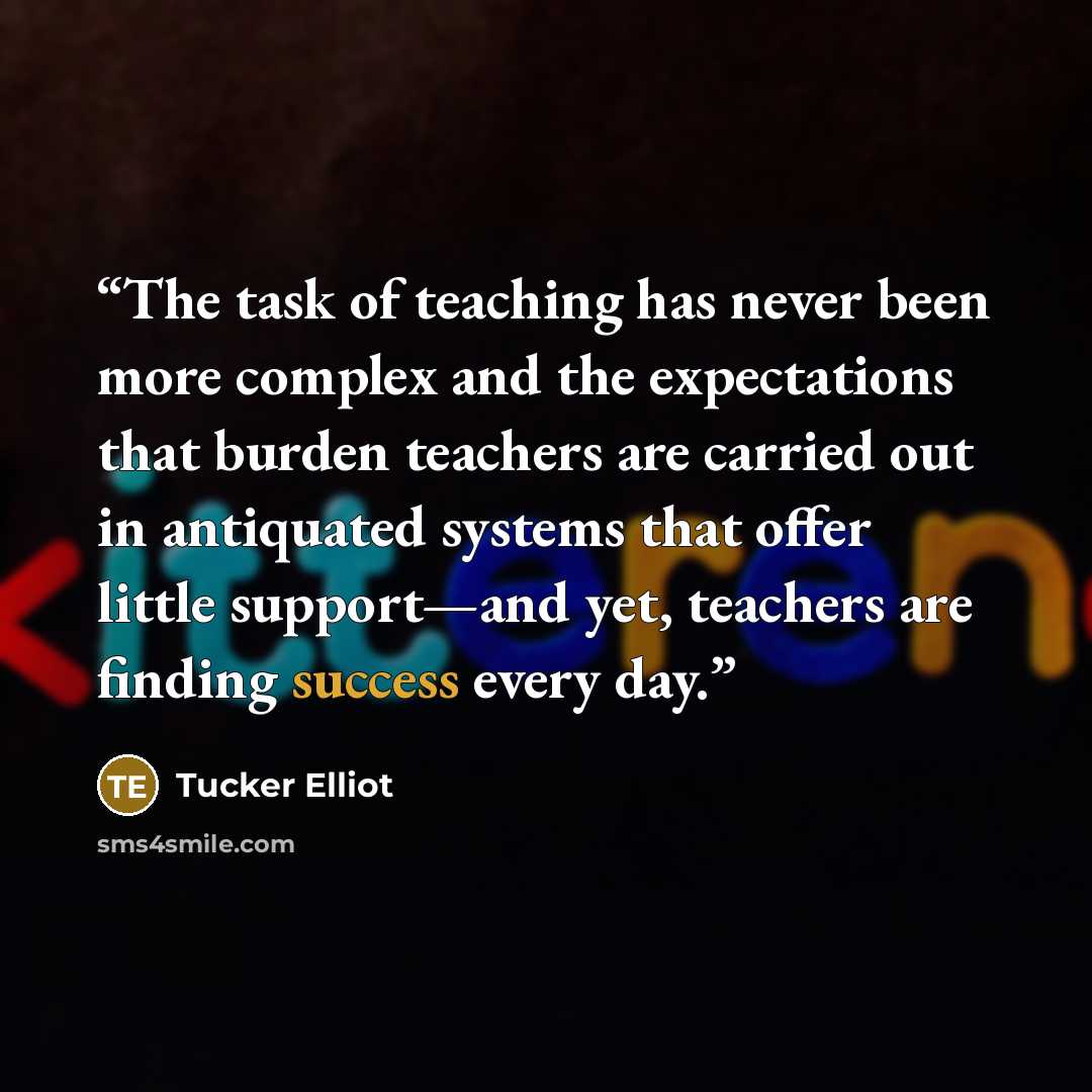 “The task of teaching has never been more complex and the expectations that burden teachers are carried out in antiquated systems that offer little support—and yet, teachers are finding success every day.” quote by Tucker Elliot