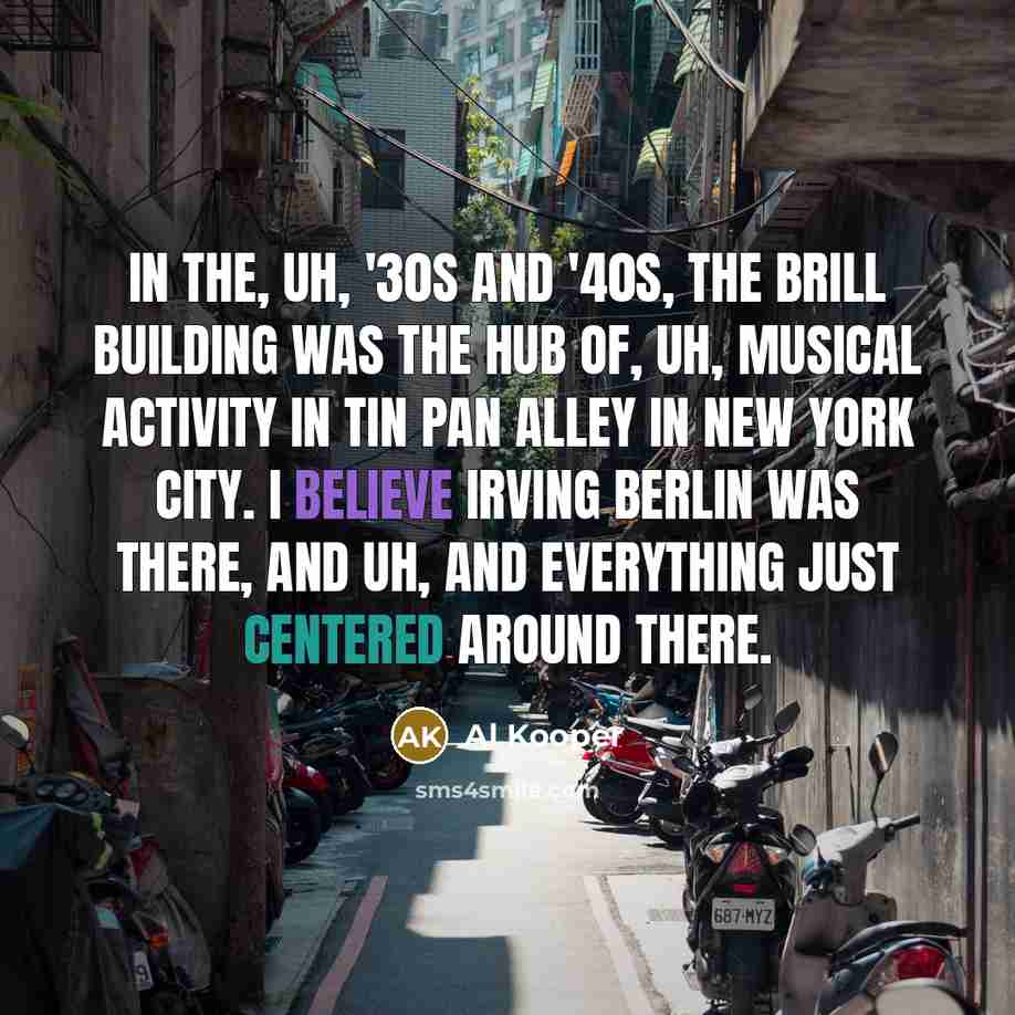 “In the, uh, '30s and '40s, the Brill Building was the hub of, uh, musical activity in Tin Pan Alley in New York City. I believe Irving Berlin was there, and uh, and everything just centered around there.” quote by Al Kooper