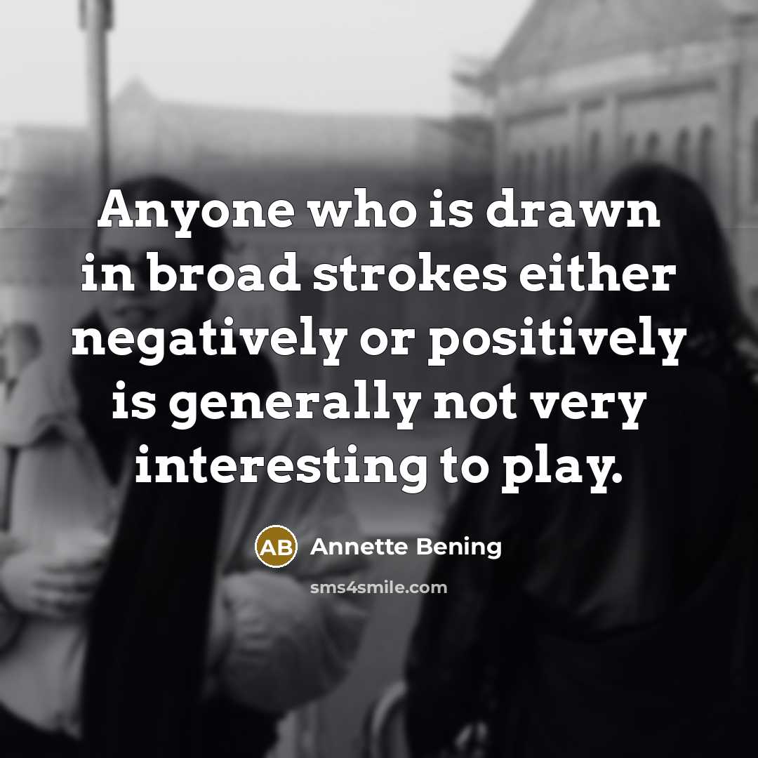 “Anyone who is drawn in broad strokes either negatively or positively is generally not very interesting to play.” quote by Annette Bening
