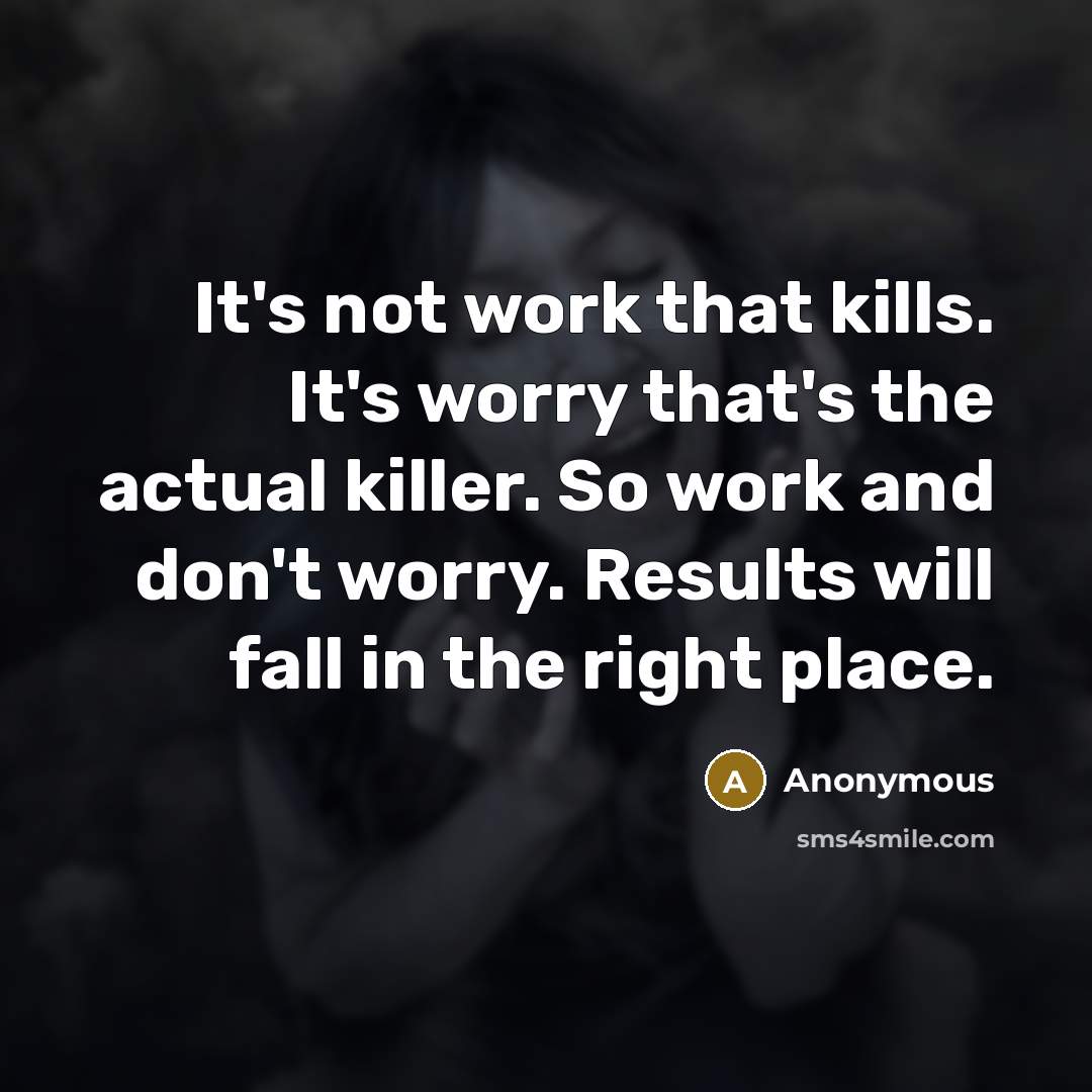 “It's not work that kills. It's worry that's the actual killer. So work and don't worry. Results will fall in the right place.” quote by Anonymous