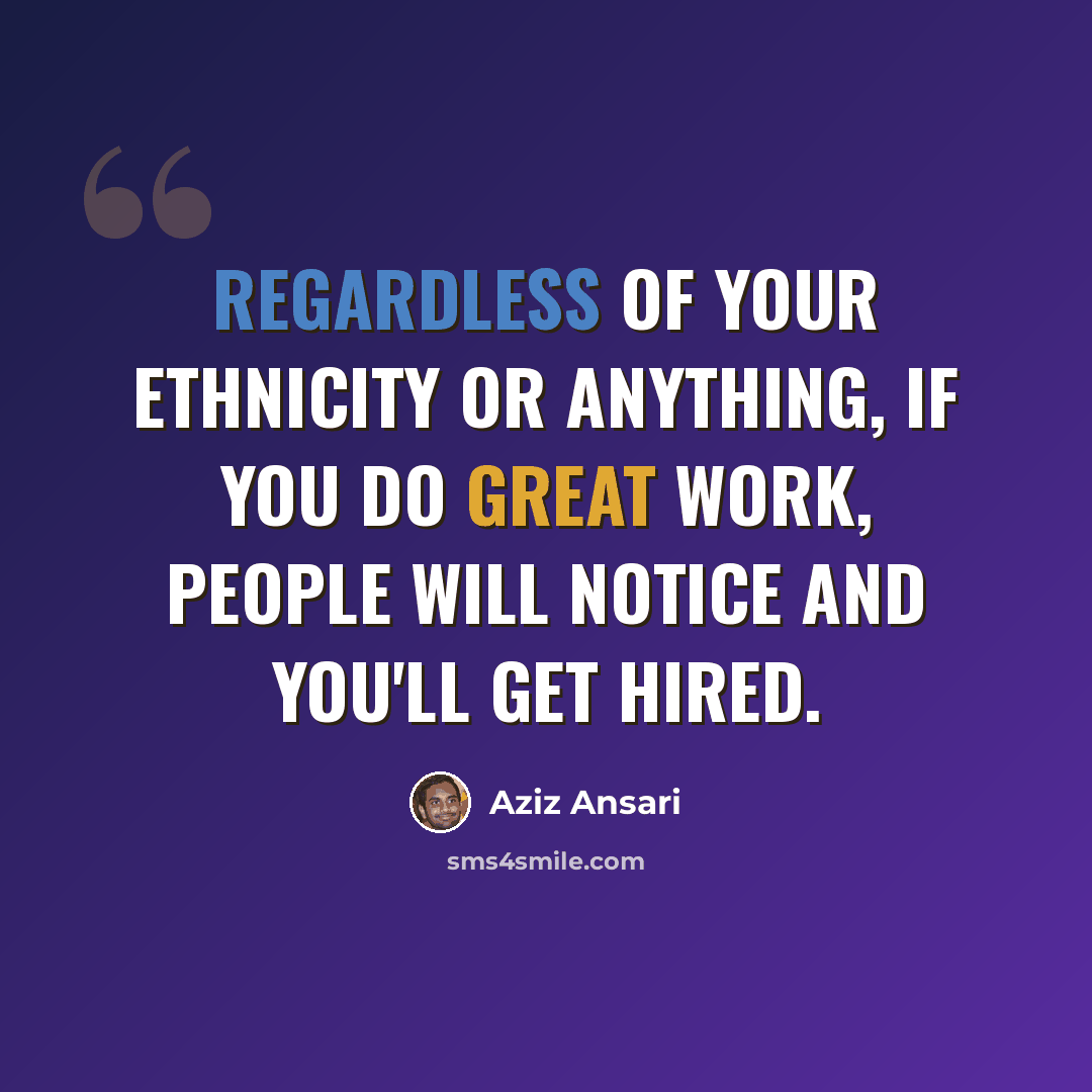 “Regardless of your ethnicity or anything, if you do great work, people will notice and you'll get hired.” quote by Aziz Ansari
